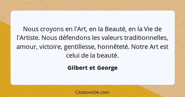 Nous croyons en l'Art, en la Beauté, en la Vie de l'Artiste. Nous défendons les valeurs traditionnelles, amour, victoire, gentille... - Gilbert et George