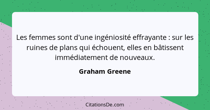 Les femmes sont d'une ingéniosité effrayante : sur les ruines de plans qui échouent, elles en bâtissent immédiatement de nouveaux... - Graham Greene