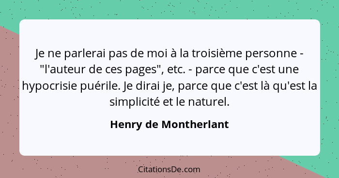 Je ne parlerai pas de moi à la troisième personne - "l'auteur de ces pages", etc. - parce que c'est une hypocrisie puérile. Je... - Henry de Montherlant