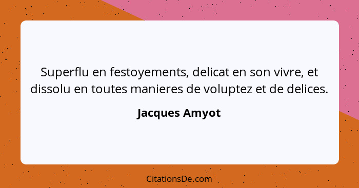 Superflu en festoyements, delicat en son vivre, et dissolu en toutes manieres de voluptez et de delices.... - Jacques Amyot