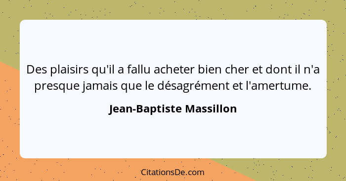 Des plaisirs qu'il a fallu acheter bien cher et dont il n'a presque jamais que le désagrément et l'amertume.... - Jean-Baptiste Massillon