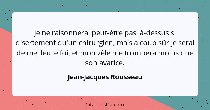 Je ne raisonnerai peut-être pas là-dessus si disertement qu'un chirurgien, mais à coup sûr je serai de meilleure foi, et mon z... - Jean-Jacques Rousseau