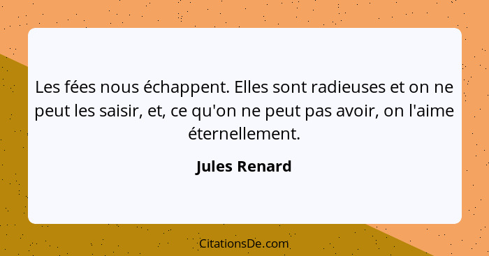 Les fées nous échappent. Elles sont radieuses et on ne peut les saisir, et, ce qu'on ne peut pas avoir, on l'aime éternellement.... - Jules Renard