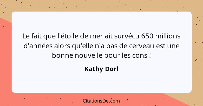 Le fait que l'étoile de mer ait survécu 650 millions d'années alors qu'elle n'a pas de cerveau est une bonne nouvelle pour les cons ... - Kathy Dorl