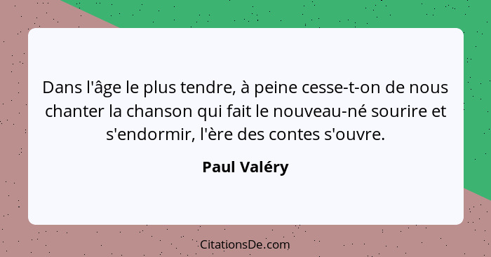 Dans l'âge le plus tendre, à peine cesse-t-on de nous chanter la chanson qui fait le nouveau-né sourire et s'endormir, l'ère des contes... - Paul Valéry