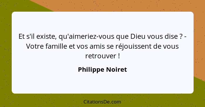 Et s'il existe, qu'aimeriez-vous que Dieu vous dise ? - Votre famille et vos amis se réjouissent de vous retrouver !... - Philippe Noiret