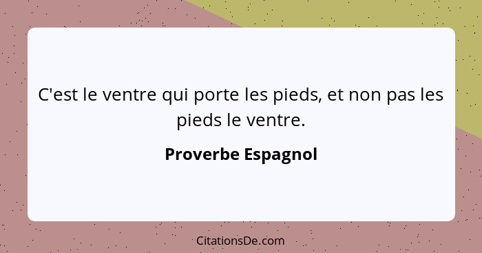 C'est le ventre qui porte les pieds, et non pas les pieds le ventre.... - Proverbe Espagnol