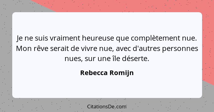 Je ne suis vraiment heureuse que complètement nue. Mon rêve serait de vivre nue, avec d'autres personnes nues, sur une île déserte.... - Rebecca Romijn