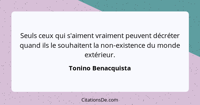 Seuls ceux qui s'aiment vraiment peuvent décréter quand ils le souhaitent la non-existence du monde extérieur.... - Tonino Benacquista