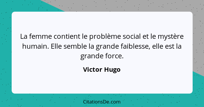 La femme contient le problème social et le mystère humain. Elle semble la grande faiblesse, elle est la grande force.... - Victor Hugo