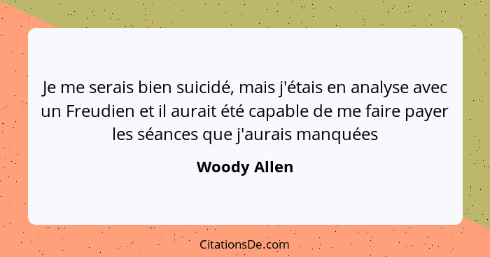Je me serais bien suicidé, mais j'étais en analyse avec un Freudien et il aurait été capable de me faire payer les séances que j'aurais... - Woody Allen