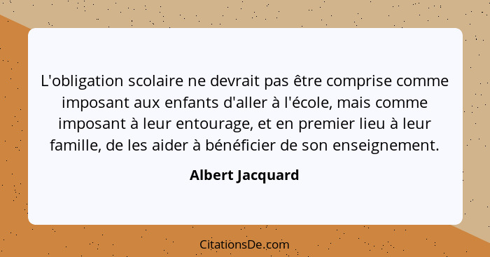 L'obligation scolaire ne devrait pas être comprise comme imposant aux enfants d'aller à l'école, mais comme imposant à leur entourag... - Albert Jacquard