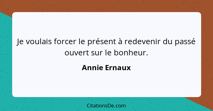 Je voulais forcer le présent à redevenir du passé ouvert sur le bonheur.... - Annie Ernaux