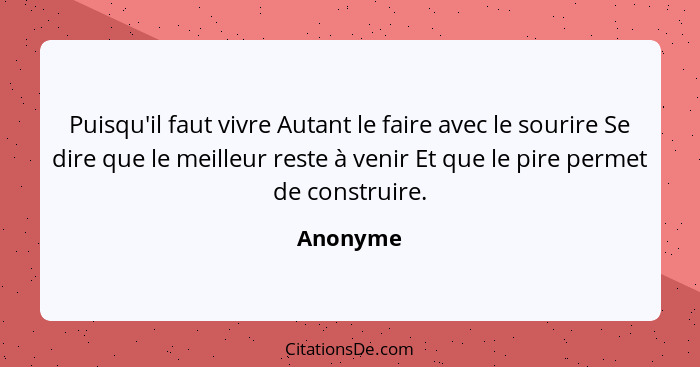 Puisqu'il faut vivre Autant le faire avec le sourire Se dire que le meilleur reste à venir Et que le pire permet de construire.... - Anonyme