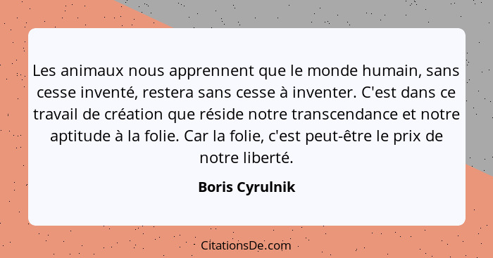 Les animaux nous apprennent que le monde humain, sans cesse inventé, restera sans cesse à inventer. C'est dans ce travail de création... - Boris Cyrulnik