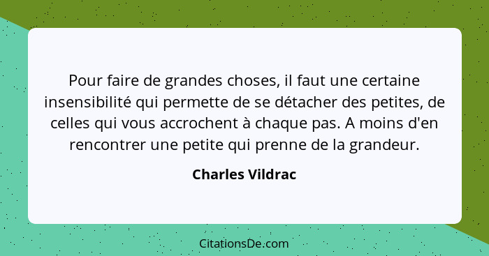 Pour faire de grandes choses, il faut une certaine insensibilité qui permette de se détacher des petites, de celles qui vous accroch... - Charles Vildrac