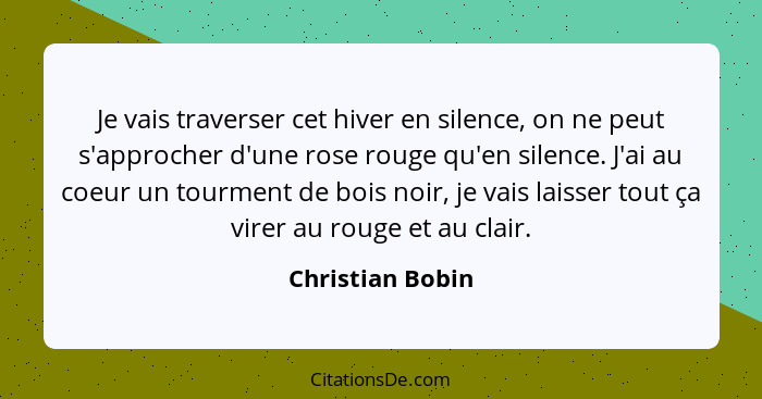 Je vais traverser cet hiver en silence, on ne peut s'approcher d'une rose rouge qu'en silence. J'ai au coeur un tourment de bois noi... - Christian Bobin