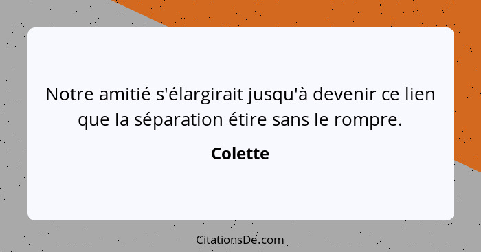 Notre amitié s'élargirait jusqu'à devenir ce lien que la séparation étire sans le rompre.... - Colette