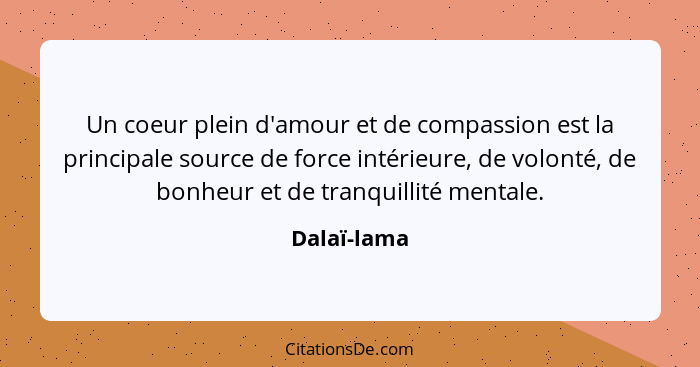 Un coeur plein d'amour et de compassion est la principale source de force intérieure, de volonté, de bonheur et de tranquillité mentale.... - Dalaï-lama