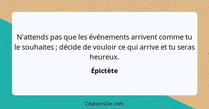 N'attends pas que les événements arrivent comme tu le souhaites ; décide de vouloir ce qui arrive et tu seras heureux.... - Épictète