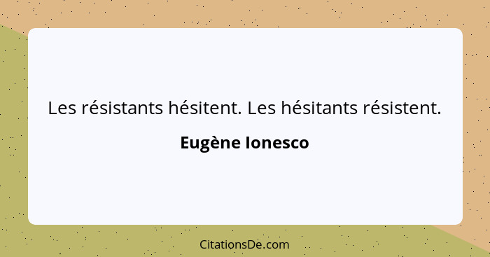 Les résistants hésitent. Les hésitants résistent.... - Eugène Ionesco