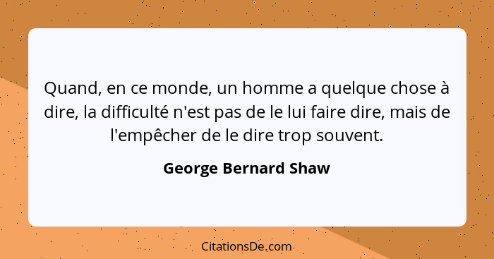 Quand, en ce monde, un homme a quelque chose à dire, la difficulté n'est pas de le lui faire dire, mais de l'empêcher de le dire... - George Bernard Shaw