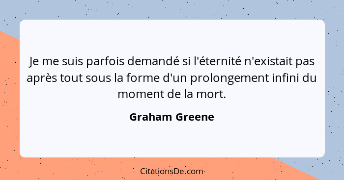 Je me suis parfois demandé si l'éternité n'existait pas après tout sous la forme d'un prolongement infini du moment de la mort.... - Graham Greene