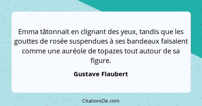 Emma tâtonnait en clignant des yeux, tandis que les gouttes de rosée suspendues à ses bandeaux faisaient comme une auréole de topaz... - Gustave Flaubert