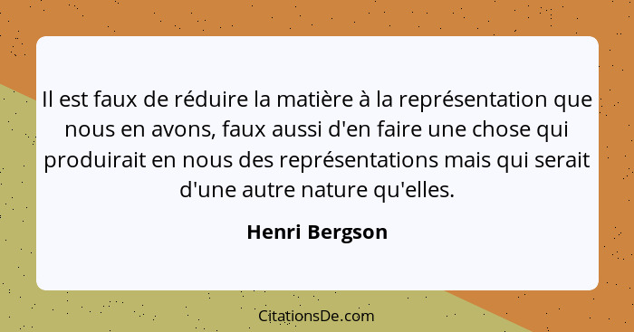 Il est faux de réduire la matière à la représentation que nous en avons, faux aussi d'en faire une chose qui produirait en nous des re... - Henri Bergson