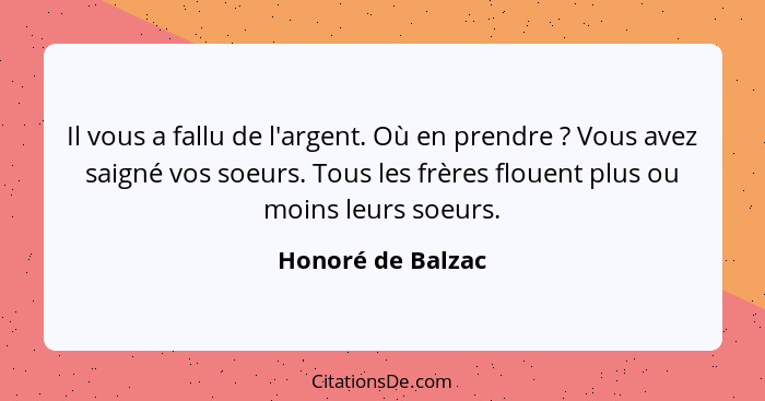 Il vous a fallu de l'argent. Où en prendre ? Vous avez saigné vos soeurs. Tous les frères flouent plus ou moins leurs soeurs.... - Honoré de Balzac