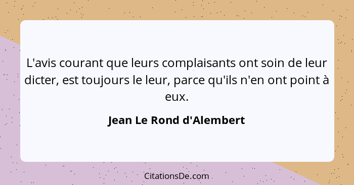 L'avis courant que leurs complaisants ont soin de leur dicter, est toujours le leur, parce qu'ils n'en ont point à eux.... - Jean Le Rond d'Alembert