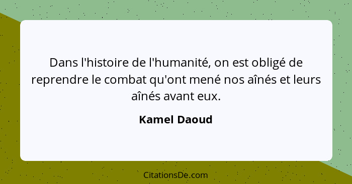 Dans l'histoire de l'humanité, on est obligé de reprendre le combat qu'ont mené nos aînés et leurs aînés avant eux.... - Kamel Daoud
