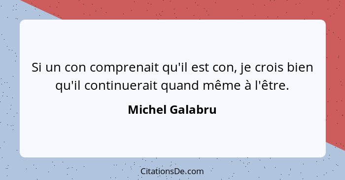 Si un con comprenait qu'il est con, je crois bien qu'il continuerait quand même à l'être.... - Michel Galabru