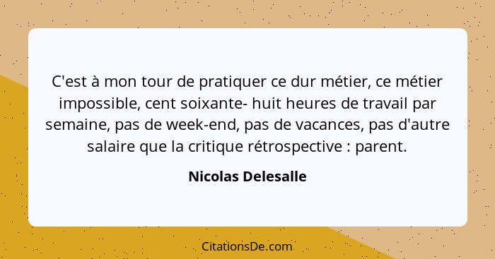 C'est à mon tour de pratiquer ce dur métier, ce métier impossible, cent soixante- huit heures de travail par semaine, pas de week-... - Nicolas Delesalle