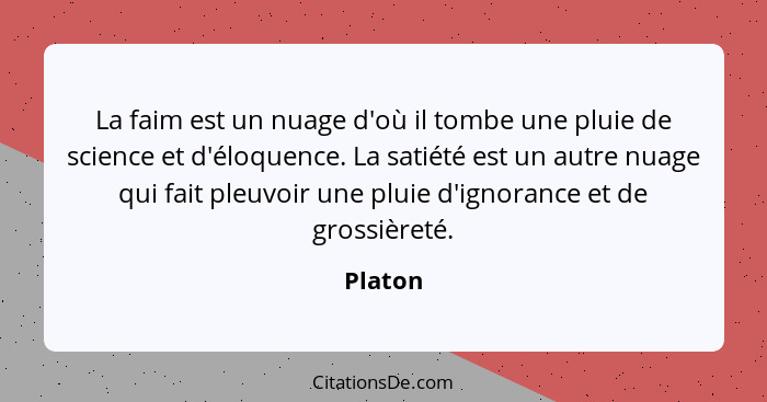 La faim est un nuage d'où il tombe une pluie de science et d'éloquence. La satiété est un autre nuage qui fait pleuvoir une pluie d'ignorance... - Platon