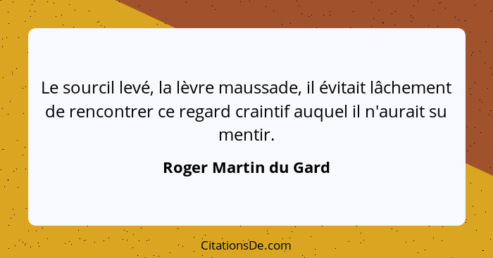 Le sourcil levé, la lèvre maussade, il évitait lâchement de rencontrer ce regard craintif auquel il n'aurait su mentir.... - Roger Martin du Gard