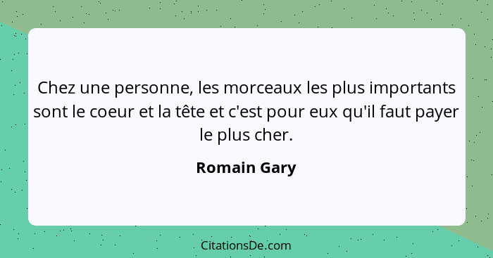 Chez une personne, les morceaux les plus importants sont le coeur et la tête et c'est pour eux qu'il faut payer le plus cher.... - Romain Gary