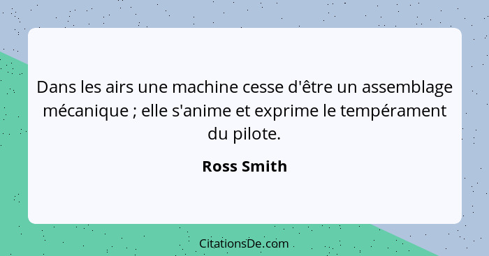 Dans les airs une machine cesse d'être un assemblage mécanique ; elle s'anime et exprime le tempérament du pilote.... - Ross Smith