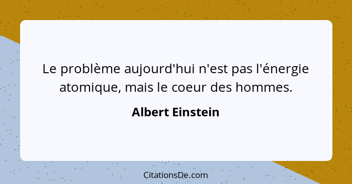 Le problème aujourd'hui n'est pas l'énergie atomique, mais le coeur des hommes.... - Albert Einstein