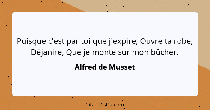 Puisque c'est par toi que j'expire, Ouvre ta robe, Déjanire, Que je monte sur mon bûcher.... - Alfred de Musset