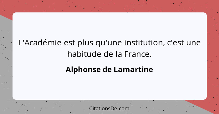 L'Académie est plus qu'une institution, c'est une habitude de la France.... - Alphonse de Lamartine