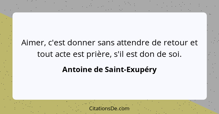 Aimer, c'est donner sans attendre de retour et tout acte est prière, s'il est don de soi.... - Antoine de Saint-Exupéry