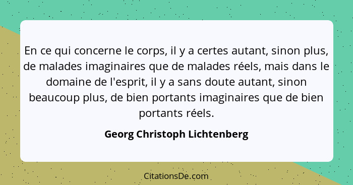 En ce qui concerne le corps, il y a certes autant, sinon plus, de malades imaginaires que de malades réels, mais dans le... - Georg Christoph Lichtenberg