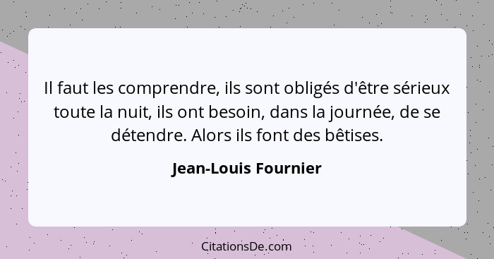 Il faut les comprendre, ils sont obligés d'être sérieux toute la nuit, ils ont besoin, dans la journée, de se détendre. Alors il... - Jean-Louis Fournier