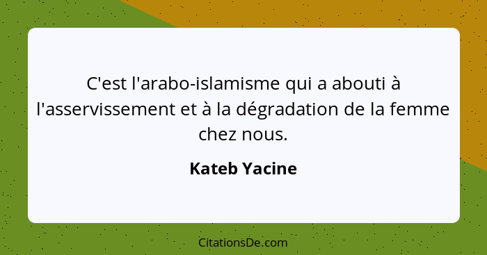 C'est l'arabo-islamisme qui a abouti à l'asservissement et à la dégradation de la femme chez nous.... - Kateb Yacine