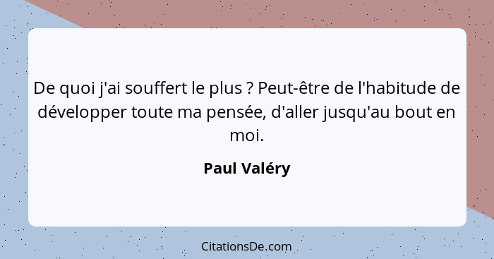 De quoi j'ai souffert le plus ? Peut-être de l'habitude de développer toute ma pensée, d'aller jusqu'au bout en moi.... - Paul Valéry