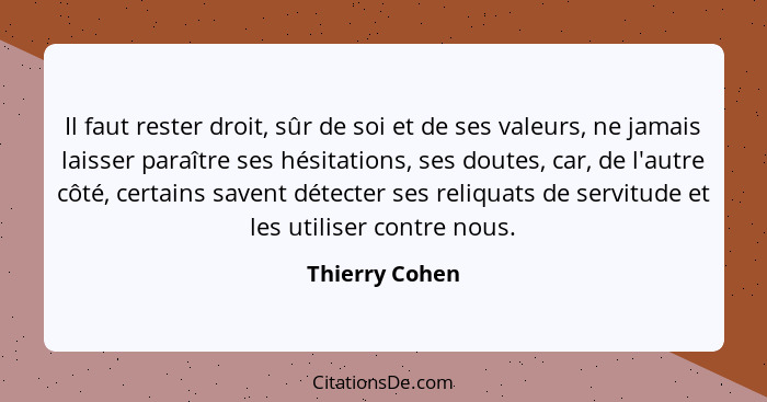 Il faut rester droit, sûr de soi et de ses valeurs, ne jamais laisser paraître ses hésitations, ses doutes, car, de l'autre côté, cert... - Thierry Cohen