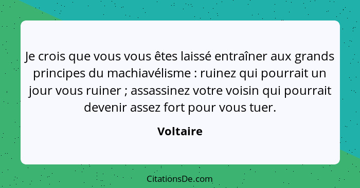 Je crois que vous vous êtes laissé entraîner aux grands principes du machiavélisme : ruinez qui pourrait un jour vous ruiner ; as... - Voltaire