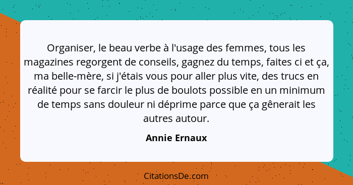 Organiser, le beau verbe à l'usage des femmes, tous les magazines regorgent de conseils, gagnez du temps, faites ci et ça, ma belle-mèr... - Annie Ernaux