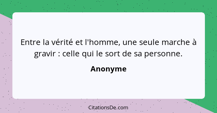 Entre la vérité et l'homme, une seule marche à gravir : celle qui le sort de sa personne.... - Anonyme